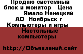 Продаю системный блок и монитор › Цена ­ 4 000 - Ямало-Ненецкий АО, Ноябрьск г. Компьютеры и игры » Настольные компьютеры   